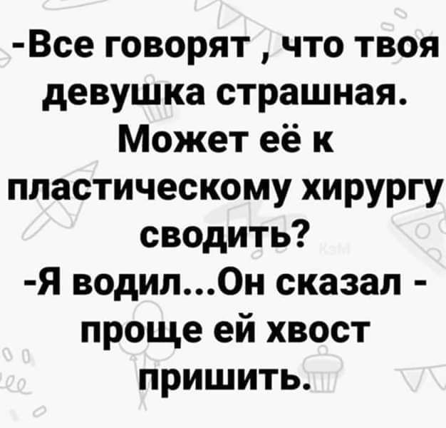 Все говорят что твоя девушка страшная Может её к пластическому хирургу сводить Я водилОн сказал проще ей хвост пришить