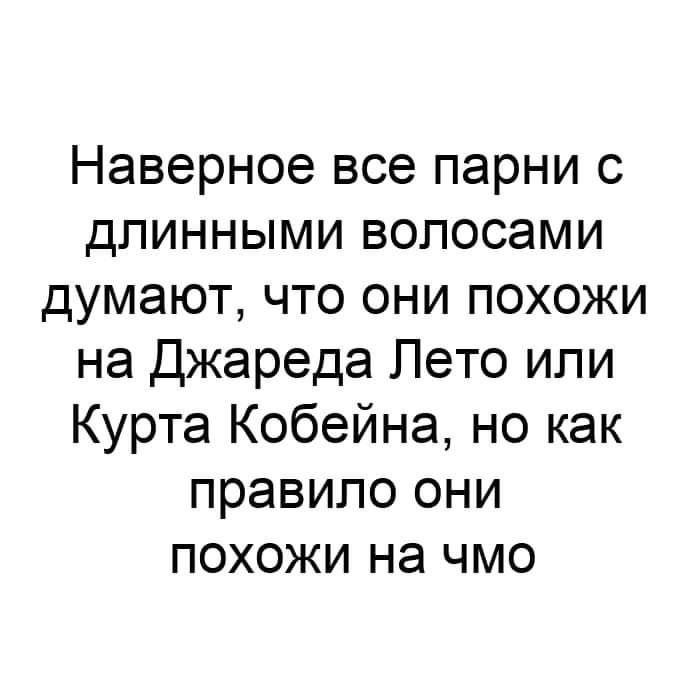 Наверное все парни с длинными волосами думают что они похожи на Джареда Лето или Курта Кобейна но как правило они похожи на чмо