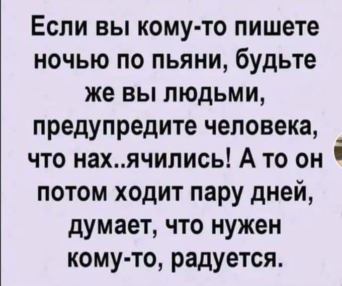 Если вы кому то пишете ночью по пьяни будьте же вы людьми предупредите человека __ что нахячились А то он потом ходит пару дней думает что нужен кому то радуется