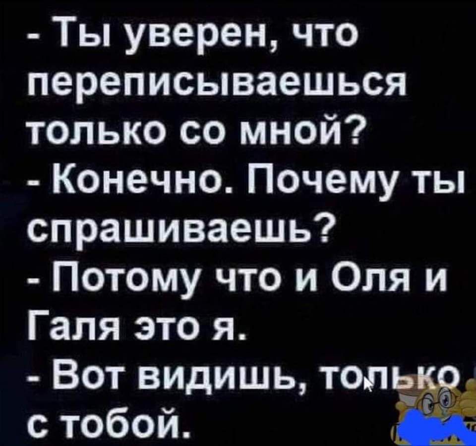 Ты уверен что переписываешься только со мной Конечно Почему ты спрашиваешь Потому что и Оля и Галя это я Вот видишь толщей с тобой Щ