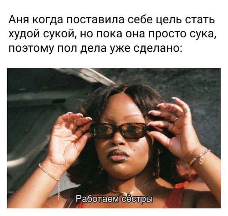 Аня когда поставила себе цель стать худой сукой но пока она просто сука поэтому поп дела уже сделано Работаем Ееётрьх