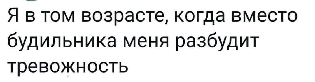 Я в том возрасте когда вместо будильника меня разбудит тревожность