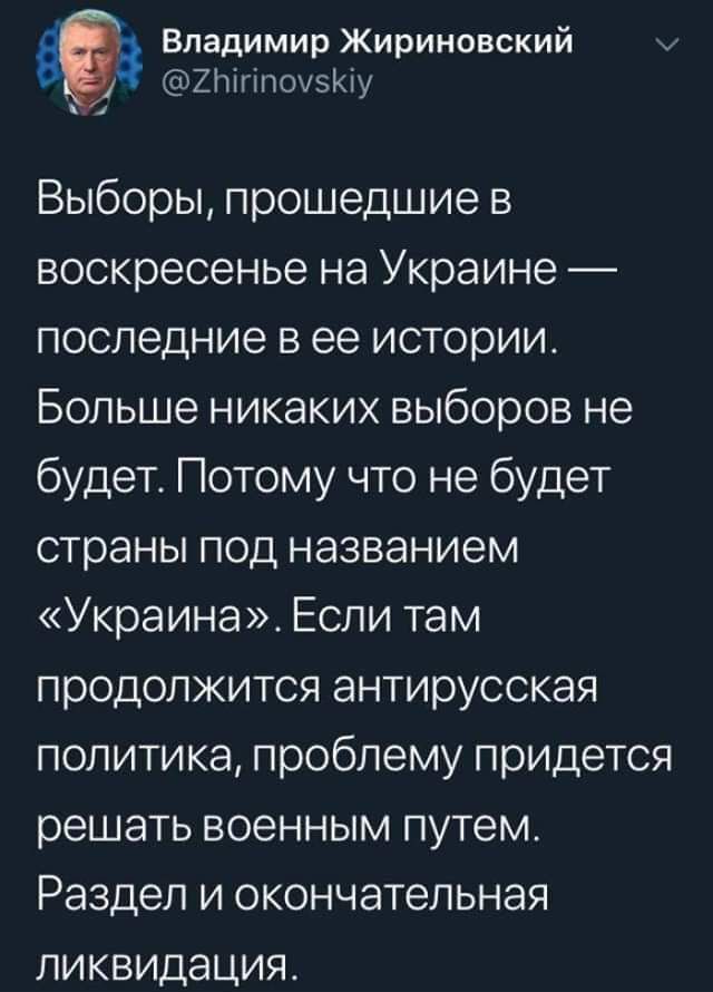 Владимир Жириновский ХЫгіпохэіоу Выборы прошедшие в воскресенье на Украине последние в ее истории Больше никаких выборов не будет Потому что не будет страны под названием Украина Если там продолжится антирусокая политика проблему придется решать военным путем Раздел и окончательная ликвидация