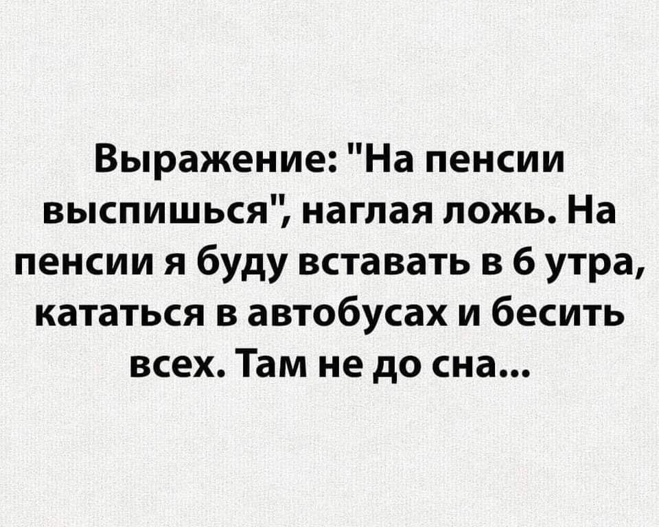 Выражение На пенсии выспишься наглая ложь На пенсии я буду вставать в 6 утра кататься в автобусах и бесить всех Там не до сна