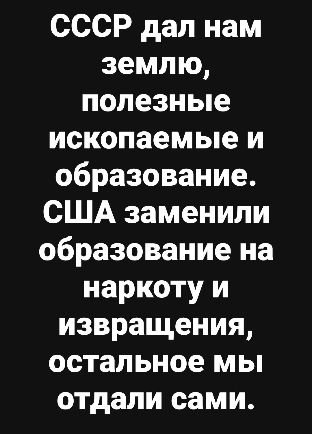 СССР дал нам землю полезные ископаемые и образование США заменили образование на наркоту и извращения остальное мы отдали сами