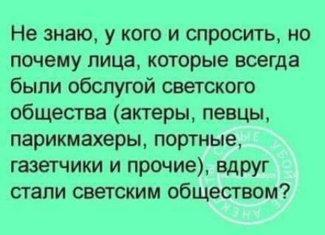 Не знаю у кого и спросить но почему лица которые всегда были обслугой светского общества актеры певцы парикмахеры портные газетчики и прочие вдруг стали светским обществом