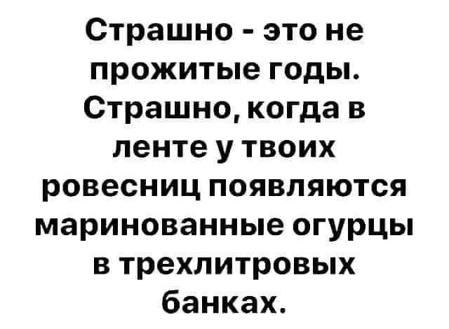 Страшно это не прожитые годы Страшно когда в ленте у твоих ровесниц появляются маринованные огурцы в трехлитровых банках