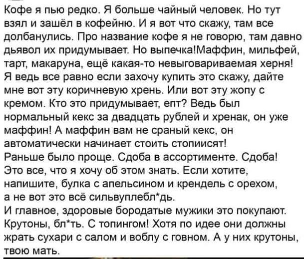 Кофе н пью редко я больше чайный человек Но тут взял и зашёл а кофейню и я аот чта окажу там все допбанупись поо название кафе 51 не говорю там давно дьнапл их придумывает но аыленкаіМаффин мильфей Унт макадуна еще какая то неаышаариеаемая херня я ведь все равно если закону купить это окажу дайте мне вот эту коричневую хрень Или вот эту жопу с храмом Кто эш придумывает егггі Ведь был нормальный ке