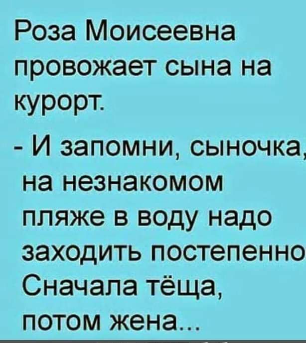 Роза Моисеевна провожает сына на КУРОРТ И запомни сыночка на незнакомом пляже в воду надо заходить постепенно Сначала тёща потом жена