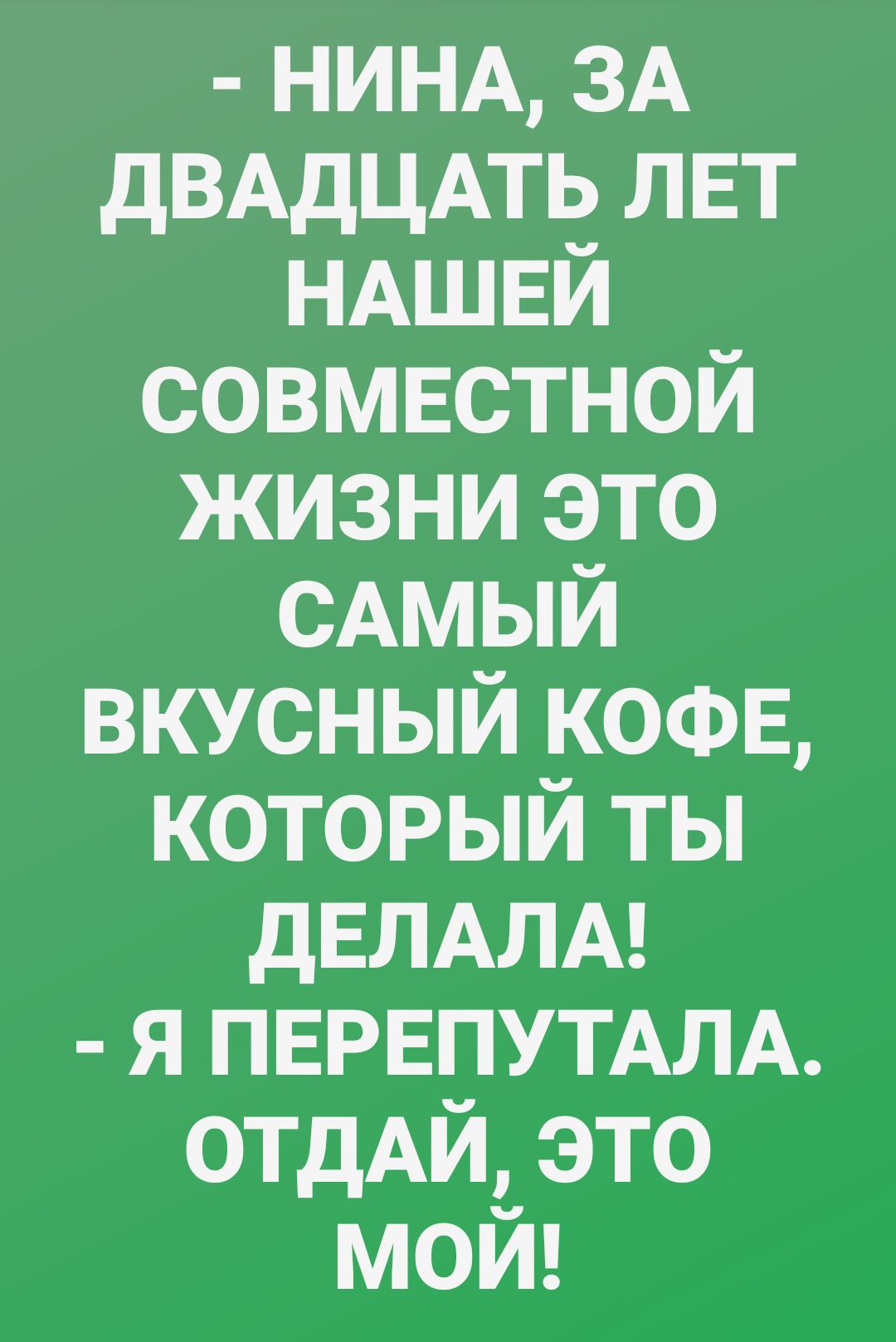 НИНА ЗА дВАдЦАТЬ ЛЕТ НАШЕЙ совмвстной жизни это САМЫЙ вкусный КОФЕ который ты дЕЛАЛА я ПЕРЕПУТАЛА ОТДАЙ это мой