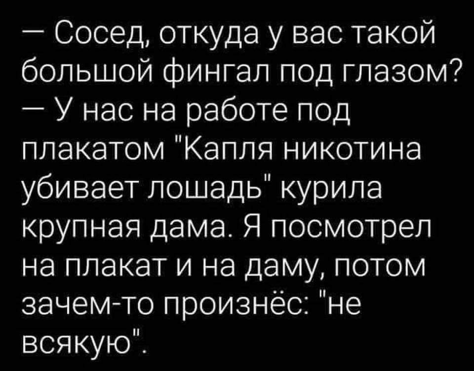 Сосед откуда у вас такой большой фингал под глазом У нас на работе под плакатом Капля никотина убивает лошадь курила крупная дама Я посмотрел на плакат и на даму потом зачем то произнёс не всякую