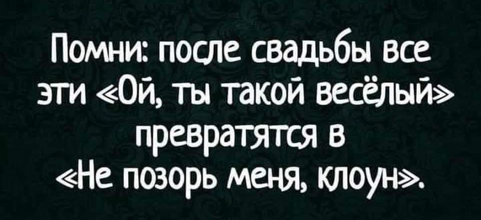 Помни после свадьбы все зги Ой ты такой весаый превратятся в На поэорь меня клоун