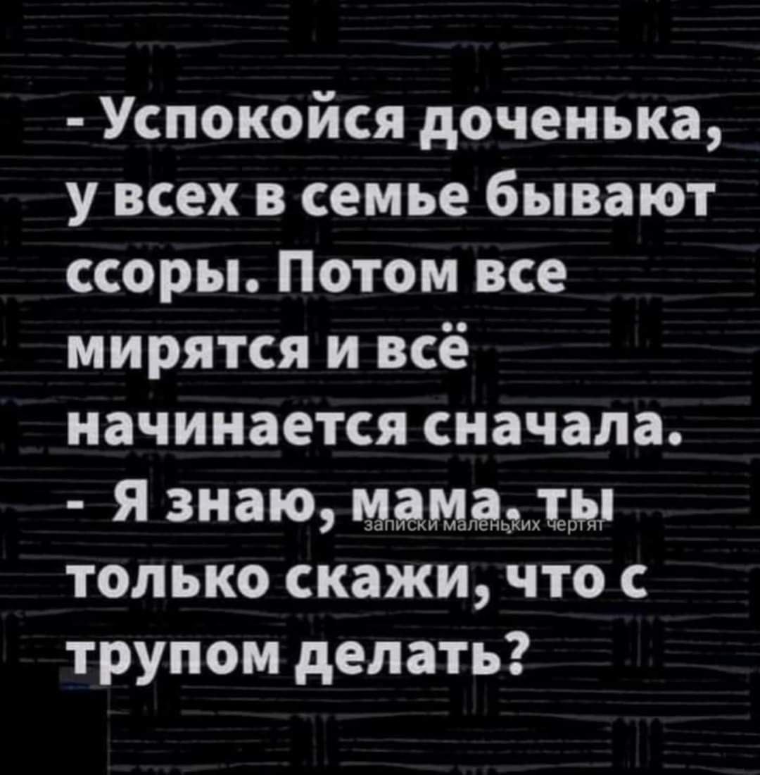 Успокойся доченька у всех в семье бывают ссоры Потом все мирятся и всё начинается сначала Я знаю мама_тмл только скажи что трупом делать