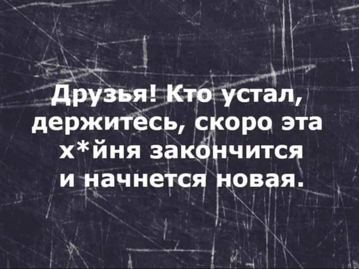 М ___ д друзья Кто устал держитёсь скоро эта хйня заканчится и начнется грвая