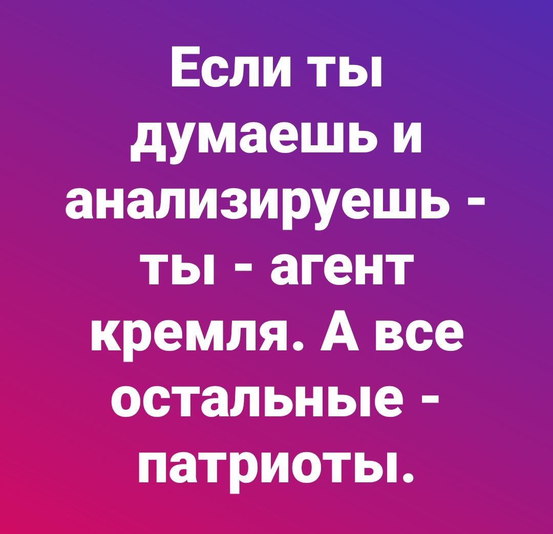 Если ты думаешь и анализируешь ты агент кремля А все бетацьные