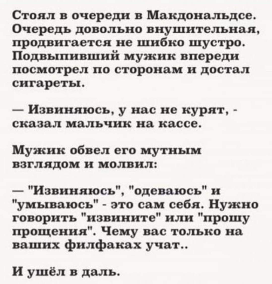 Стоял в очереди в Макдональдсе Очередь давольно инушитсльипя продвигается не шибко шустро Подвыпивший иужик впереди носит реп по сторона дос кал сигареты Извиняюсь у ндс не курят сказал ипльчнк ив кассе Мужик обвел его мутным изглядои и молвил Извиняюсь одеваюсь уиываюсь это сан себя Нужно говорить извините или прошу прощения Чеиу вас только на ваших филфвках учат и ушёл в даль