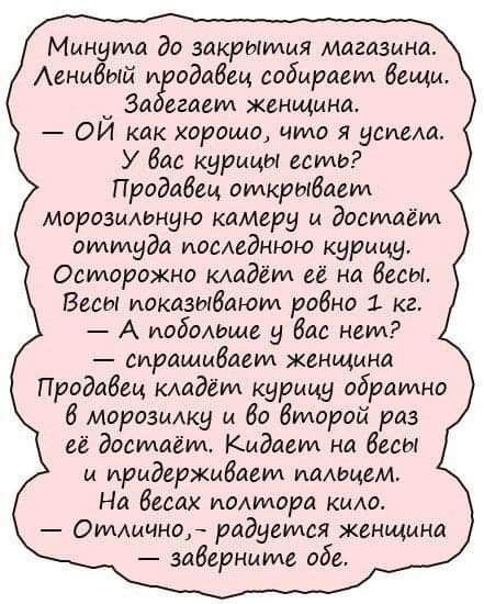 Минута до закрытия магазина Аенмбтй и оддбгц собираем Вещи За егаеид женщина ОИ как хорошо что я успела У Вас курицы есть Проддбец открыбмм морозильную камеру и дощиодид оттуда последнюю курицу Осторожно кладёт её на бесы Весы показывают ровно 1 кг А мобаНаше бас нем спрашиваем женщина Продавец кмдёуи курицу обратно 6 морозмку и во второй раз её достаёт Кидаем на бесы и ирмдвржибасм иадщем На веса