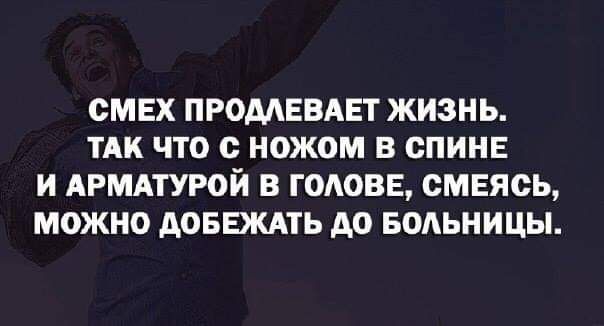 СМЕХ ПРОМЕВАЕТ ЖИЗНЬ ТАК ЧТО с ножом В ОПИНЕ И АРМАТУРОЙ В ГОАОВЕ ОМЕЯОЬ МОЖНО АОБЕЖАТЬ АО БОЛЬНИЦЫ