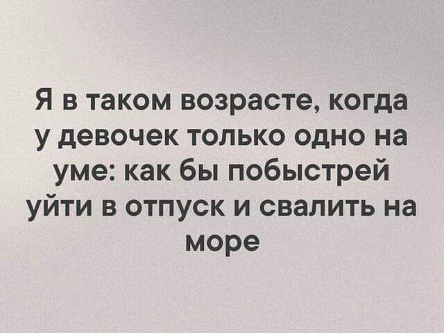 Я в таком возрасте когда у девочек только одно на уме как бы побыстрей уйти в отпуск и свалить на море