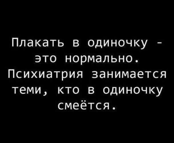 Плакать в одиночку это нормально Психиатрия занимается теми кто в одиночку смеётся