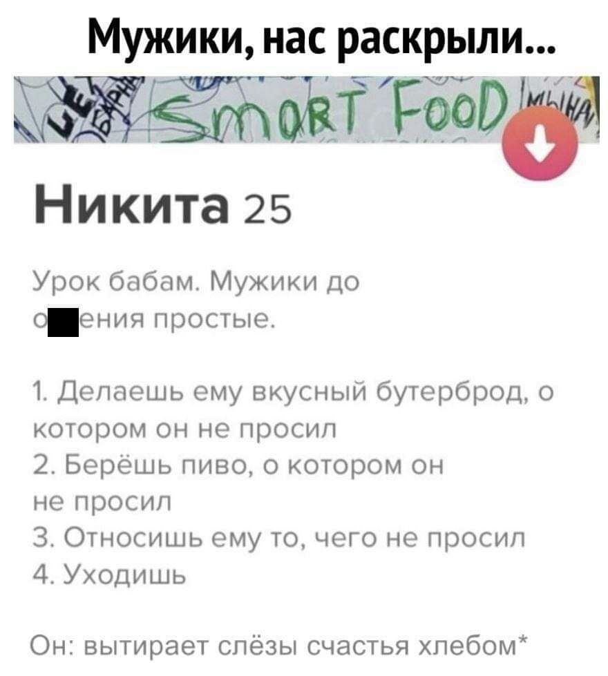 Мужики нас раскрьши шідт Никита 25 Урок бабам Мужики до 0 енич простые 1 Делаешь ему вкусный бутерброд котором он не просил 2 Берешь пиво о котором он НО ПРОСИЛ 3 Относишь ему то чего не просил 4 Уходишь ОН вытирает слезы счастья хпебсм