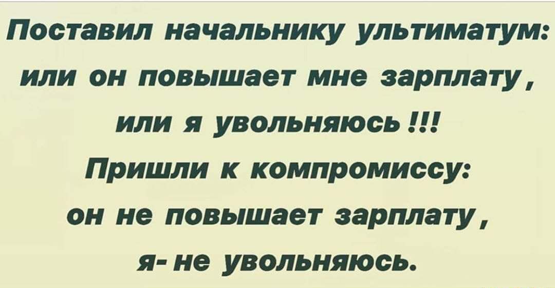 Поставил начальнику ультиматум или он повышает МНО зарплату или я увольняют Пришли к компромиссу он не повышает зарплату я но увольнялась