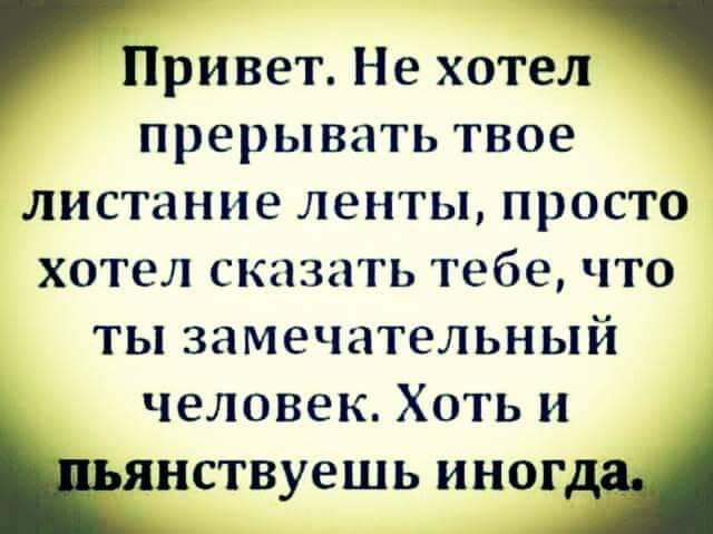 Привет Не хотел прерывать твое листанне ленты просто хотел сказать тебе что ты замечательный человек Хоть и ынствуешь иногЫ