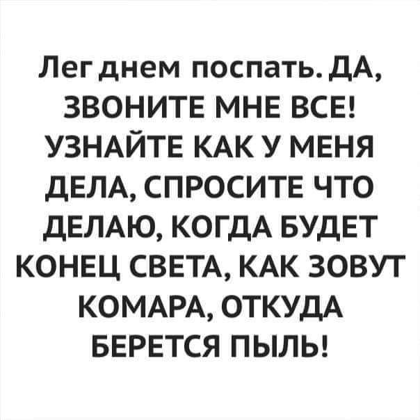 Лег днем поспатьДА ЗВОНИТЕ МНЕ ВСЕ УЗНАЙТЕ КАК У МЕНЯ ДЕЛА СПРОСИТЕ ЧТО ДЕЛАЮ КОГДА БУДЕТ КОНЕЦ СВЕТА КАК ЗОВУТ КОМАРА ОТКУДА БЕРЕТСЯ ПЫЛЬ