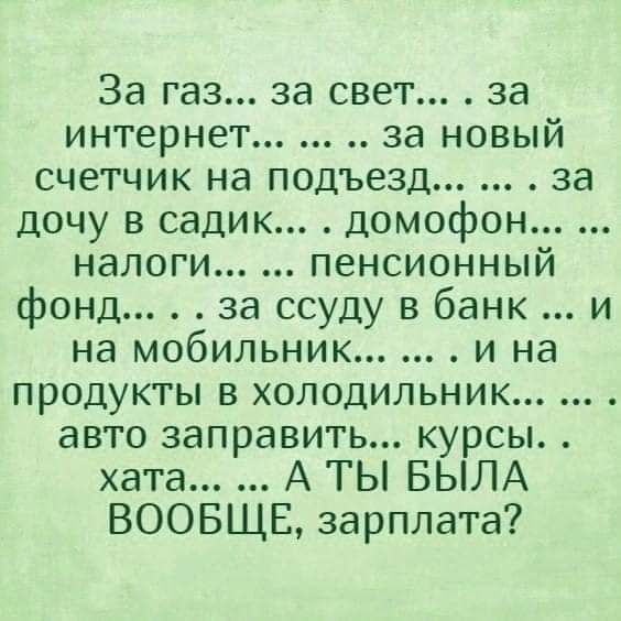 За газ за свет за интернет за новый счетчик на подъезд за дочу в садик домофон налоги пенсионный фонд за ссуду в банк и на мобильник и на продукты в холодильник авто заправить курсы хата А ТЫ БЫЛА ВООБЩЕ зарплата