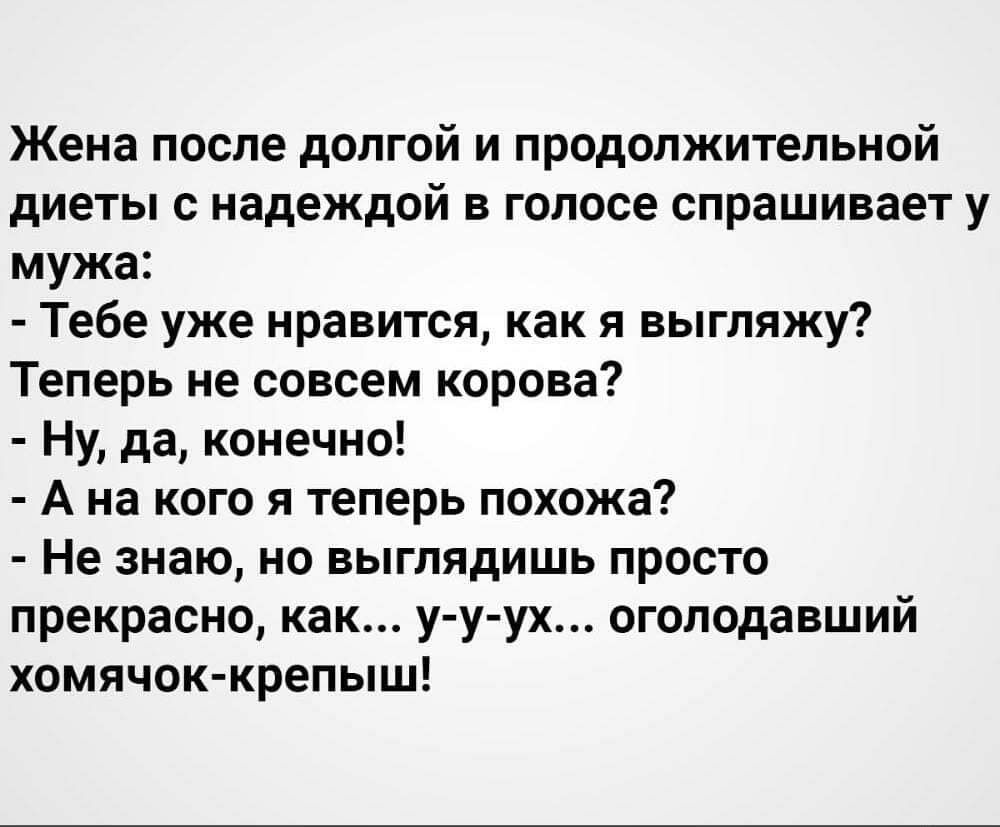 Жена после долгой и продолжительной диеты надеждой в голосе спрашивает у мужа Тебе уже нравится как я выгляжу Теперь не совсем корова НУ да конечно А на кого я теперь похожа Не знаю но выглядишь просто прекрасно как у у ух оголодавший хомячоккрепыш