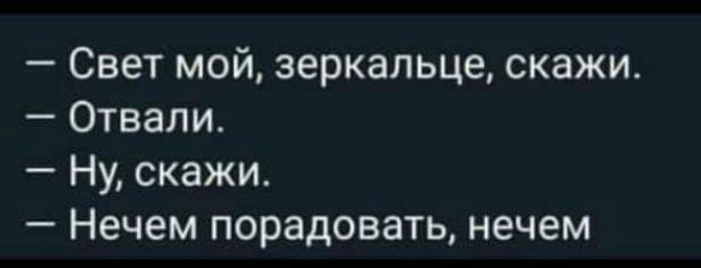 Свет мой зеркальце скажи Отвали Ну скажи Нечем порадоващ нечем