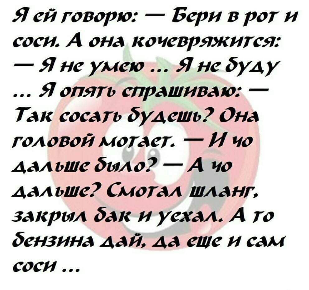 Я ей говорю Берн рог и соси А она кочеврткится Янг умею Янг буду Я опягь спрашиваю Так сосать будешь Она головой мотает И ча Амьше было А чо Ам ьше Смолы шланг закрыл бак и уехал А то бензина ДАЙ 48 еще И САМ СОС