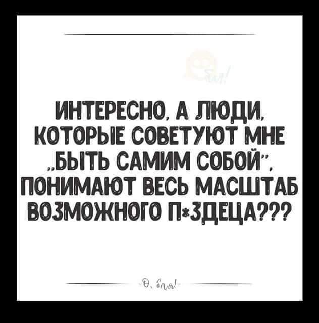 ИНТЕРЕСНО А ЛЮДИ КОТОРЫЕ СОВЕТУЮТ МНЕ БЫТЬ САМИМ СОБОИЪ ПОНИМАЮТ ВЕСЬ МАСШТАБ ВОЗМОЖНОГО ПзЗДЕЦА