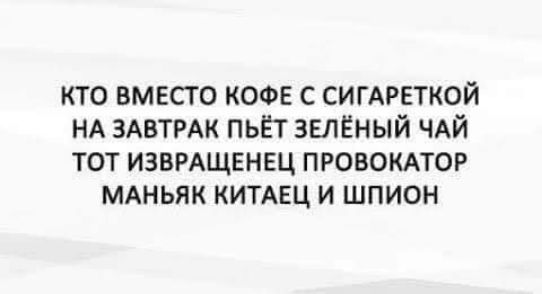 КТО ВМЕСТО КОФЕ С СИГАРЕТКОЙ НА ЗАВТРАК ПЬЁТ ЗЕЛЁНЫЙ ЧАЙ ТОТ ИЗВРАЩЕНЕЦ ПРОВОКАТОР МАНЬЯК КИТАЕЦ И ШПИОН