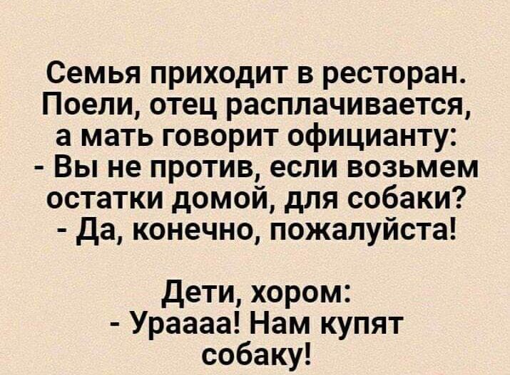 Семья приходит в ресторан Поепи отец расплачивается а мать говорит официанту Вы не против если возьмем остатки домой для собаки да конечно пожалуйста Дети хором Ураааа Нам купят собаку