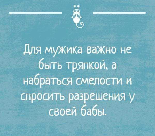 Для мужика важио не быть тряпкой а набраться смелости и спроситъ разрешения у своей бабы