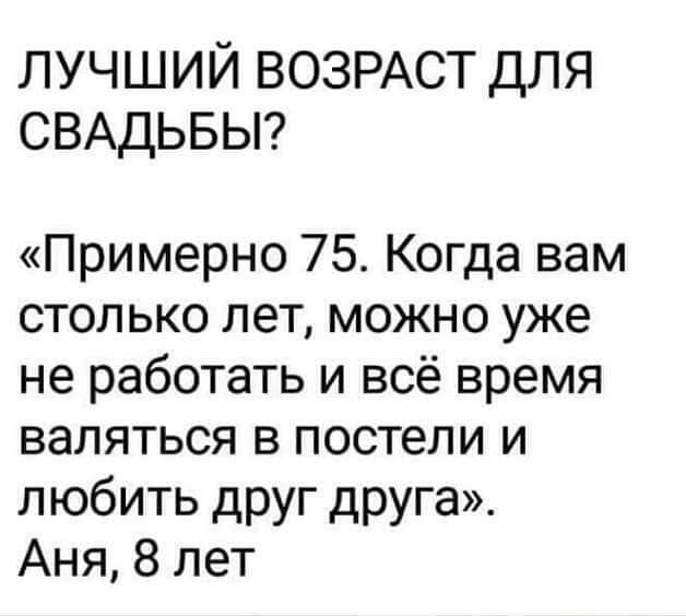 ЛУЧШИЙ ВОЗРАСТ ДЛЯ СВАДЬБЫ Примерно 75 Когда вам столько лет можно уже не работать и всё время валяться в постели и любить друг друга Аня 8 лет