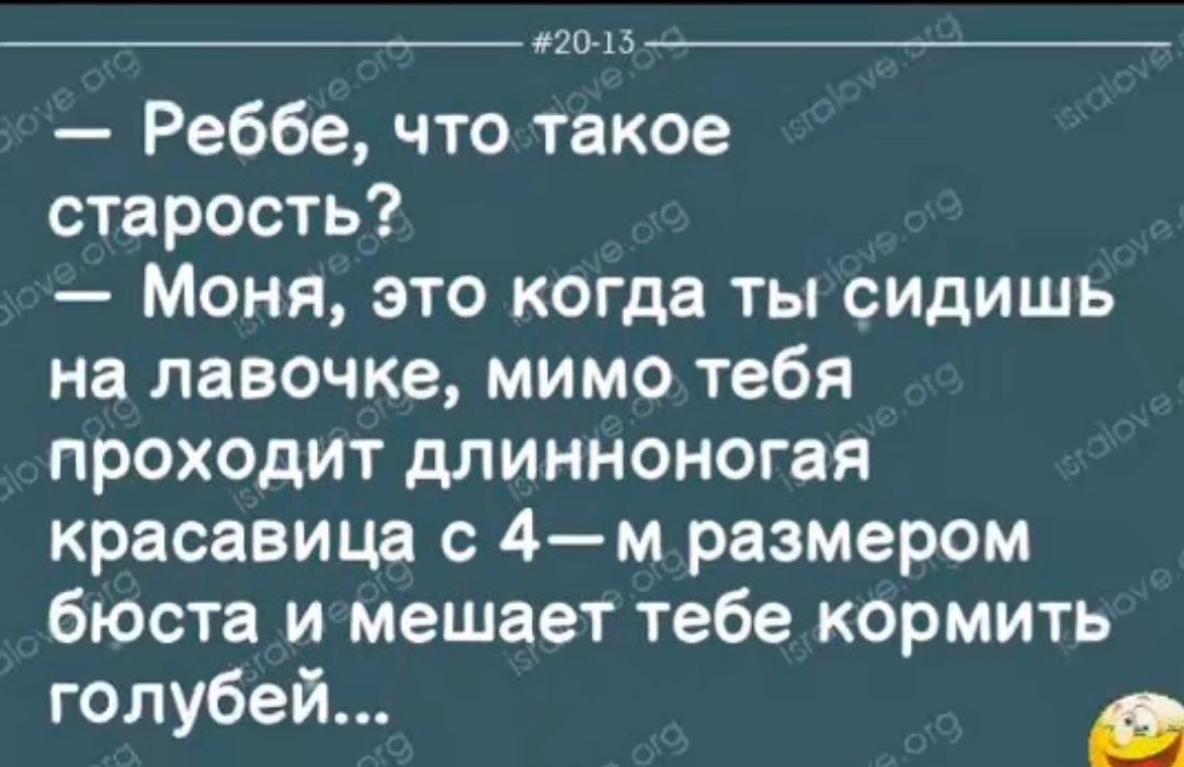 20 13 Реббе что такое старость Моня это когда ты сидишь на лавочке мимо тебя проходит длинноногая красавица с 4 м размером бюста имешает тебе кормить голубей