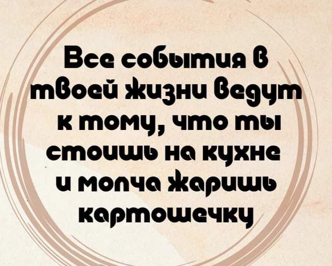 Все события В гпвосй Жизнч Всдут к тому что ты стпоишь на кухне и мопча Жерчшь кортошечку