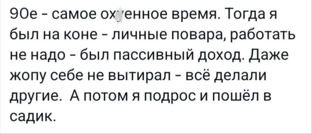 90е самое охиенное время Тогда я был на коне личные повара работать не надо был пассивный доход Даже жопу себе не вытирал всё делали другие А потом я подрос и пошёл в садик