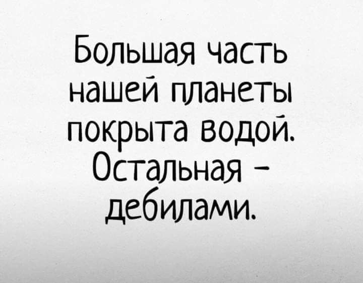 Большая часть нашей планеты покрыта водой Остальная дебилами