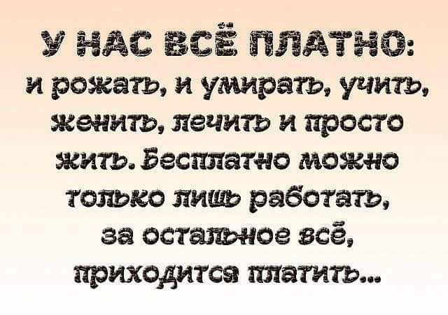У НАС ВСЁ ПЛАТНО и рожать и умирать учить женить лечить и просто жить Бесплатно мМоЖно только лишь работать за остальное всё приходится платить