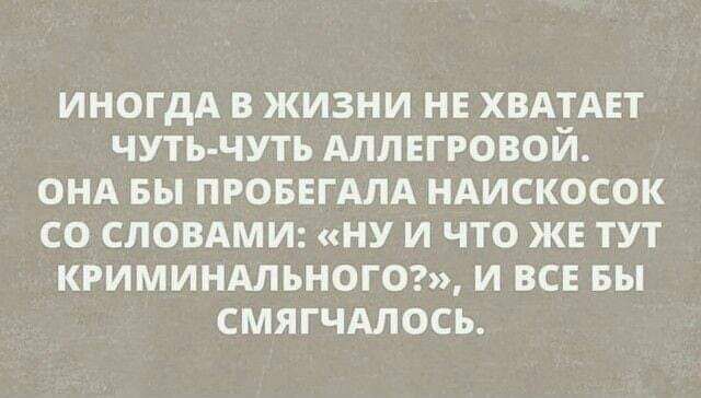 ИНОГДА В ЖИЗНИ НЕ ХВАТАЕТ ЧУТЬ ЧУТЬ АЛЛЕГРОВОЙ ОНА БЫ ПРОБЕГАЛА НАИСКОСОК СО СЛОВАМИ НУ И ЧТО ЖЕ ТУТ КРИМИНАЛЬНОГО И ВСЕ БЫ СМЯГЧАЛОСЬ
