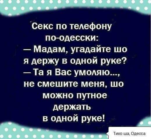 Секс по телефону по одесски Мадам угадайте шо я держу в одной руке Та я Вас умоляю не смешите меня шо можно путное держать в одной руке