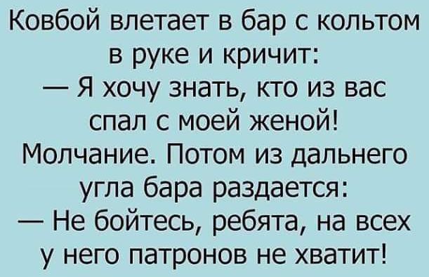 Ковбой влетает в бар с кольтом в руке и кричит Я хочу знать кто из вас спал с моей женой Молчание Потом из дальнего угла бара раздается Не бойтесь ребята на всех у него патронов не хватит