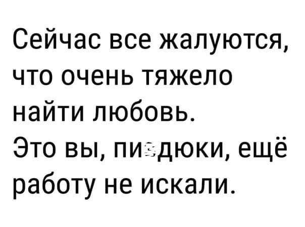 Сейчас все жалуются что очень тяжело найти любовь Это вы пиздюки ещё работу не искали