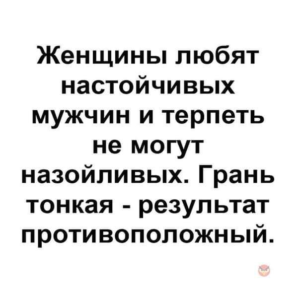 Женщины любят настойчивых мужчин и терпеть не могут назойливых Грань тонкая результат противоположный