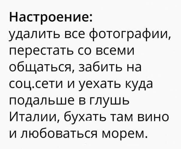 Настроение удалить все фотографии перестать со всеми общаться забить на соцсети и уехать куда подальше в глушь Италии бухать там вино и любоваться морем