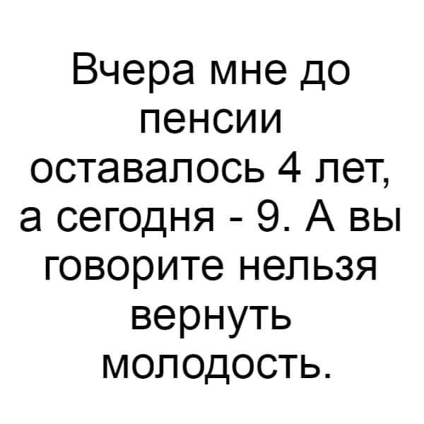 Вчера мне до пенсии оставалось 4 лет а сегодня 9 А вы говорите нельзя вернуть едеиеея И