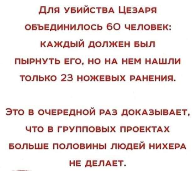 ДЛЯ УБИЙСТВА ЦЕЗАРЯ ОБЪЕДИНИЛОСЬ 6О ЧЕЛОВЕК КАЖДЫЙ ДОЛЖЕН БЫЛ ПЫРНУТЬ ЕГО НО НА НЕМ НАШЛИ ТОЛЬКО 23 НОЖЕВЫХ РАНЕНИЯ ЭТО В ОЧЕРЕДНОЙ РАЗ ДОКАЗЫВАЕТ ЧТО В ГРУППОВЫХ ПРОЕКТАХ БОЛЬШЕ ПОЛОВИНЫ ЛЮДЕЙ НИХЕРА НЕ ДЕЛАЕТ